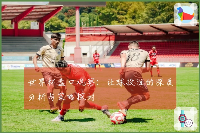 世界杯盘口观察：让球投注的深度分析与策略探讨