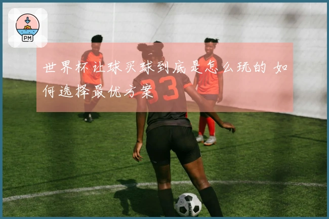 世界杯让球买球到底是怎么玩的 如何选择最优方案