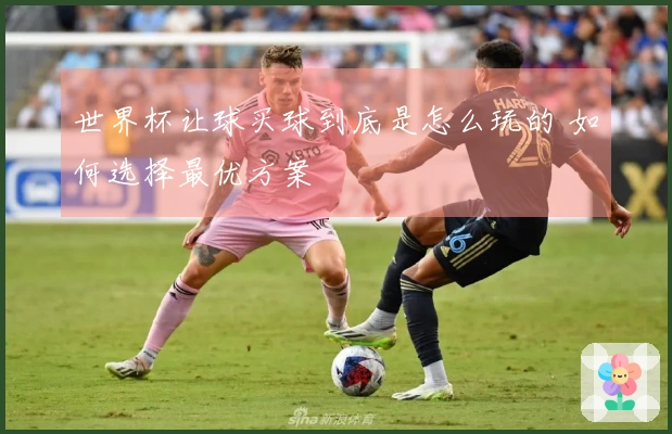 世界杯让球买球到底是怎么玩的 如何选择最优方案
