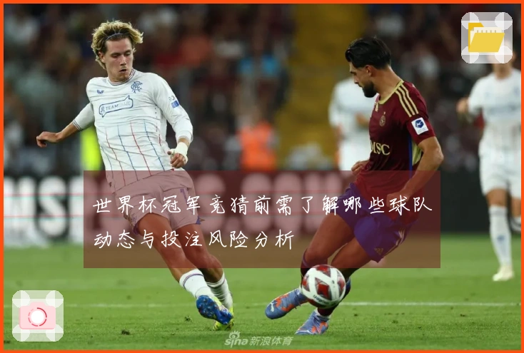 世界杯冠军竞猜前需了解哪些球队动态与投注风险分析