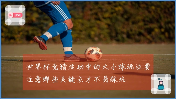 世界杯竞猜活动中的大小球玩法要注意哪些关键点才不易踩坑