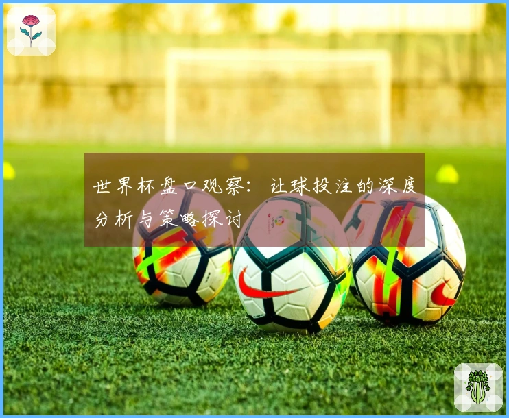 世界杯盘口观察：让球投注的深度分析与策略探讨