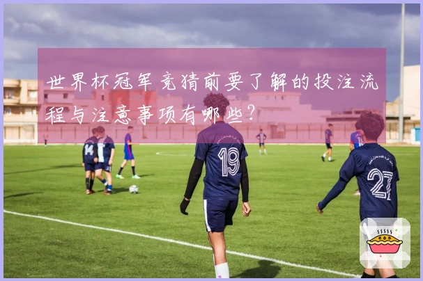 世界杯冠军竞猜前要了解的投注流程与注意事项有哪些？