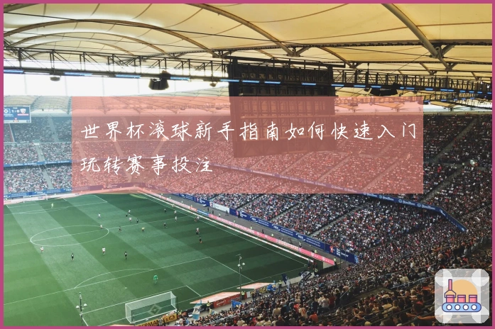 世界杯滚球新手指南如何快速入门玩转赛事投注